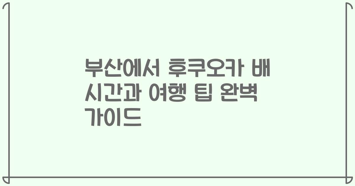 부산에서 후쿠오카 배 시간과 여행 팁 완벽 가이드