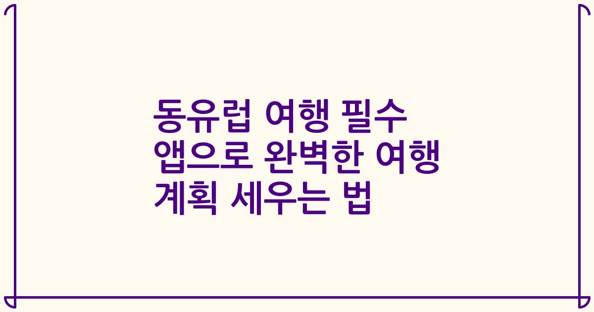 동유럽 여행 필수 앱으로 완벽한 여행 계획 세우는 법