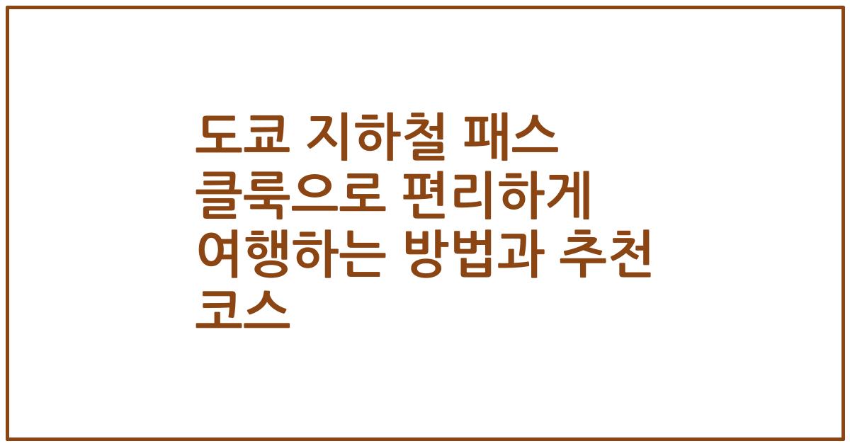 도쿄 지하철 패스 클룩으로 편리하게 여행하는 방법과 추천 코스