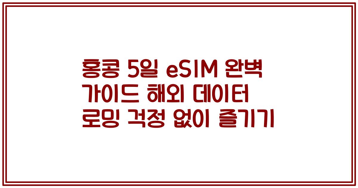 홍콩 5일 eSIM 완벽 가이드 해외 데이터 로밍 걱정 없이 즐기기