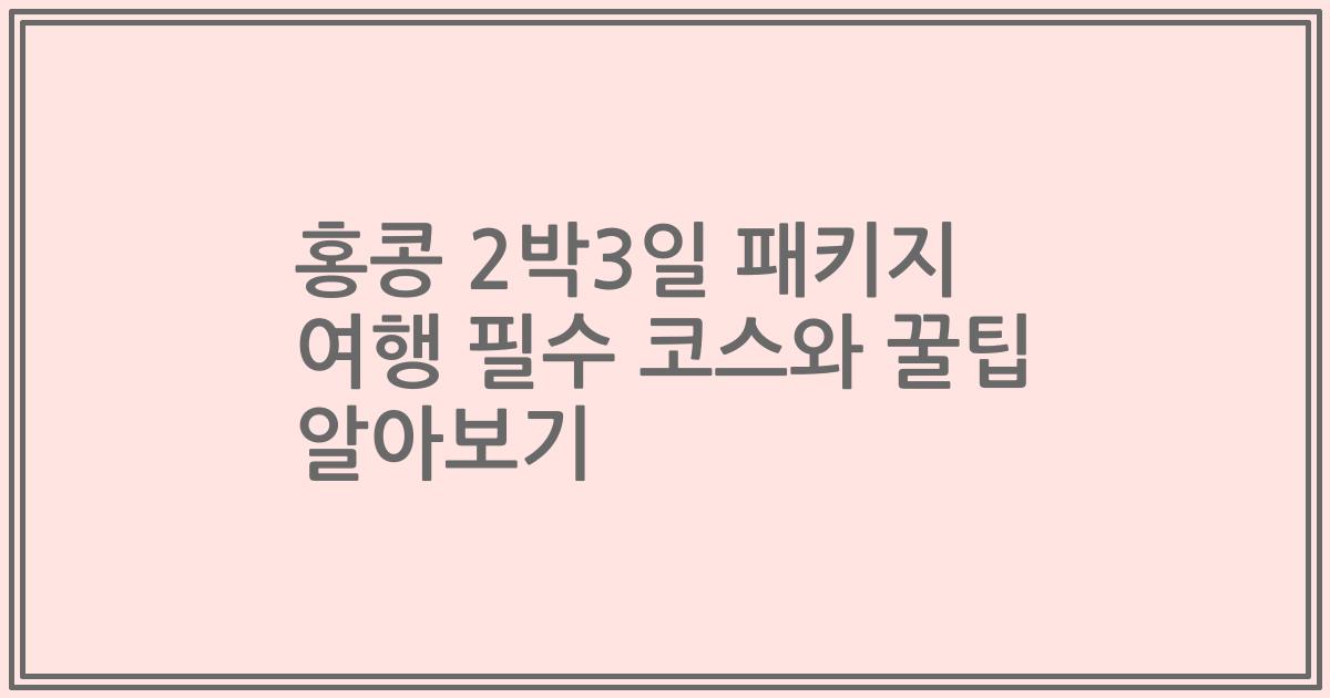 홍콩 2박3일 패키지 여행 필수 코스와 꿀팁 알아보기
