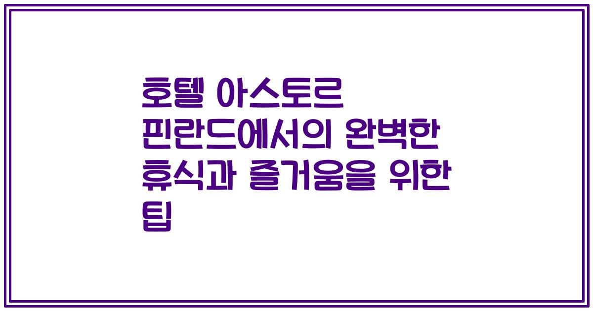 호텔 아스토르 핀란드에서의 완벽한 휴식과 즐거움을 위한 팁