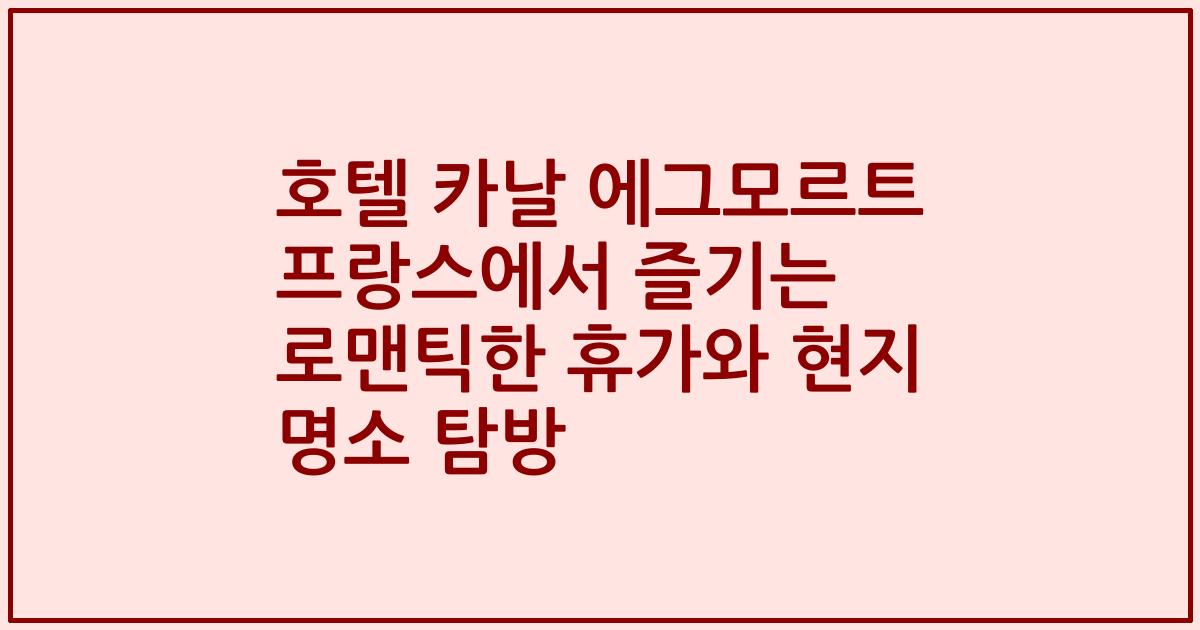 호텔 카날 에그모르트 프랑스에서 즐기는 로맨틱한 휴가와 현지 명소 탐방