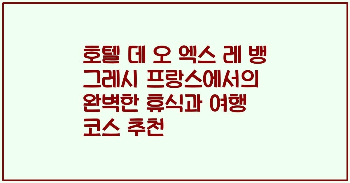 호텔 데 오 엑스 레 뱅 그레시 프랑스에서의 완벽한 휴식과 여행 코스 추천