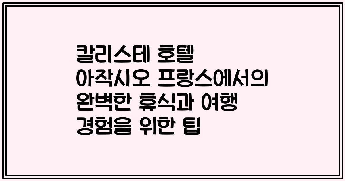 칼리스테 호텔 아작시오 프랑스에서의 완벽한 휴식과 여행 경험을 위한 팁