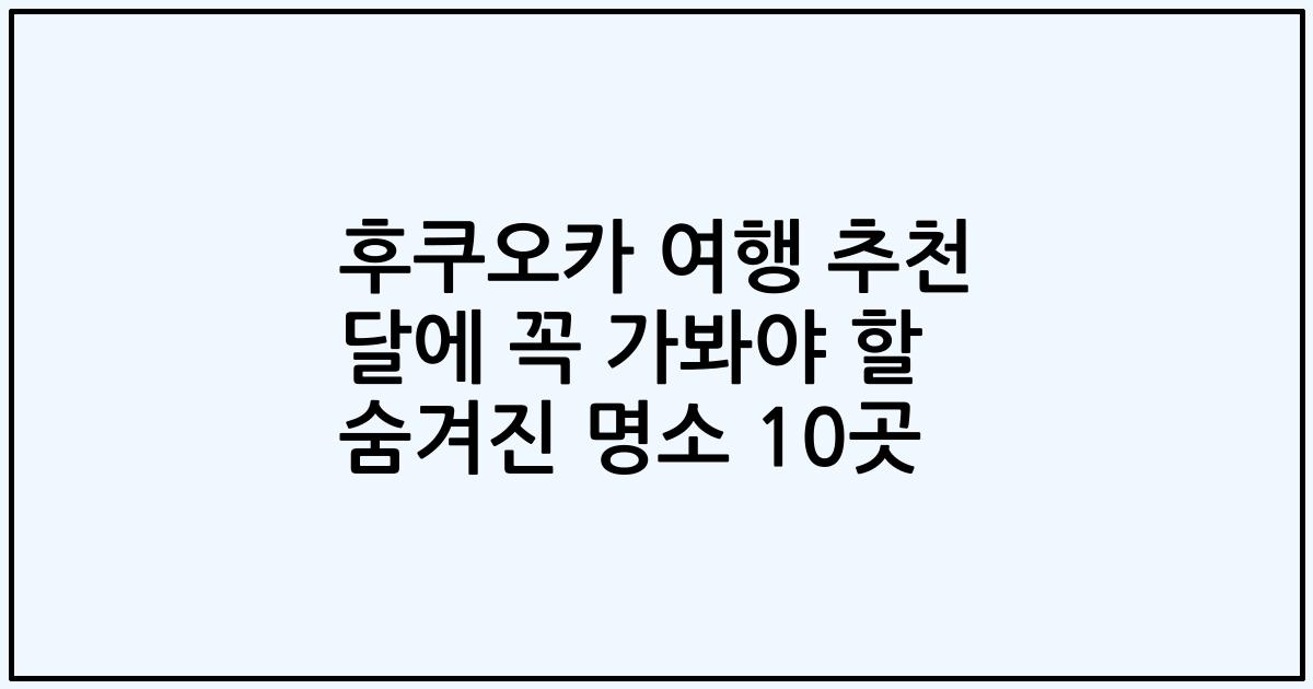 후쿠오카 여행 추천 달에 꼭 가봐야 할 숨겨진 명소 10곳