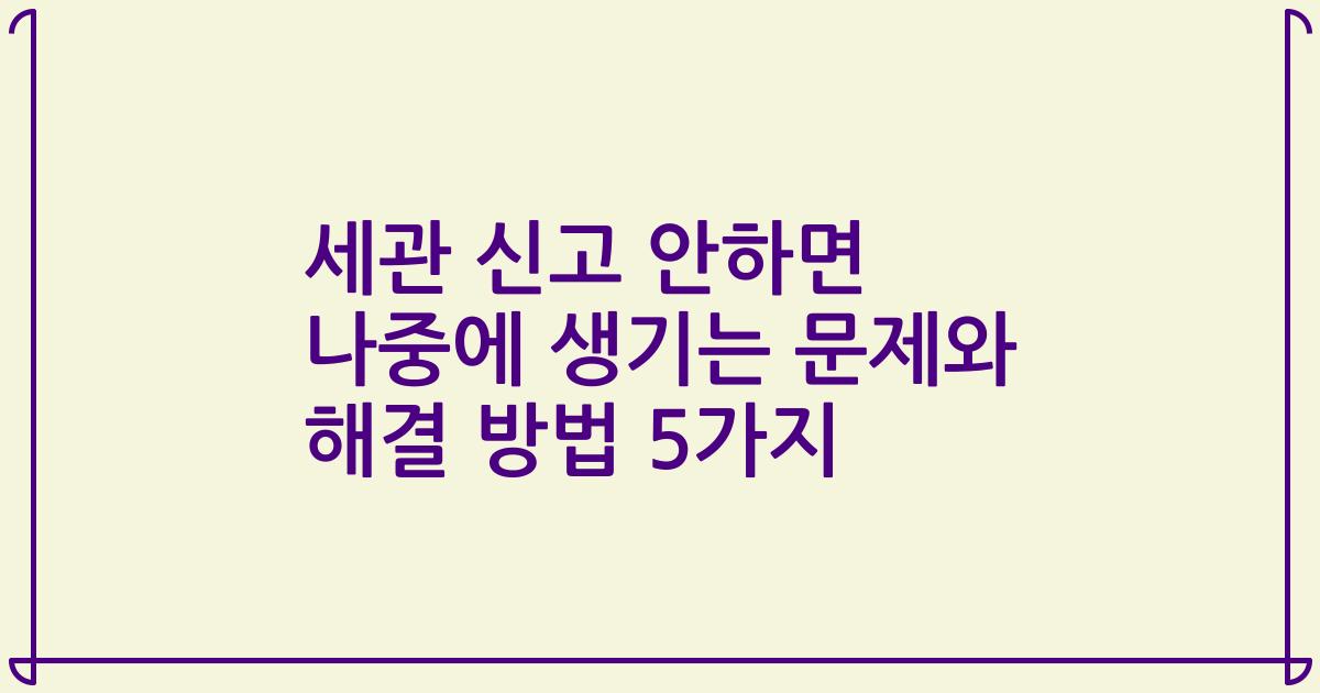 세관 신고 안하면 나중에 생기는 문제와 해결 방법 5가지