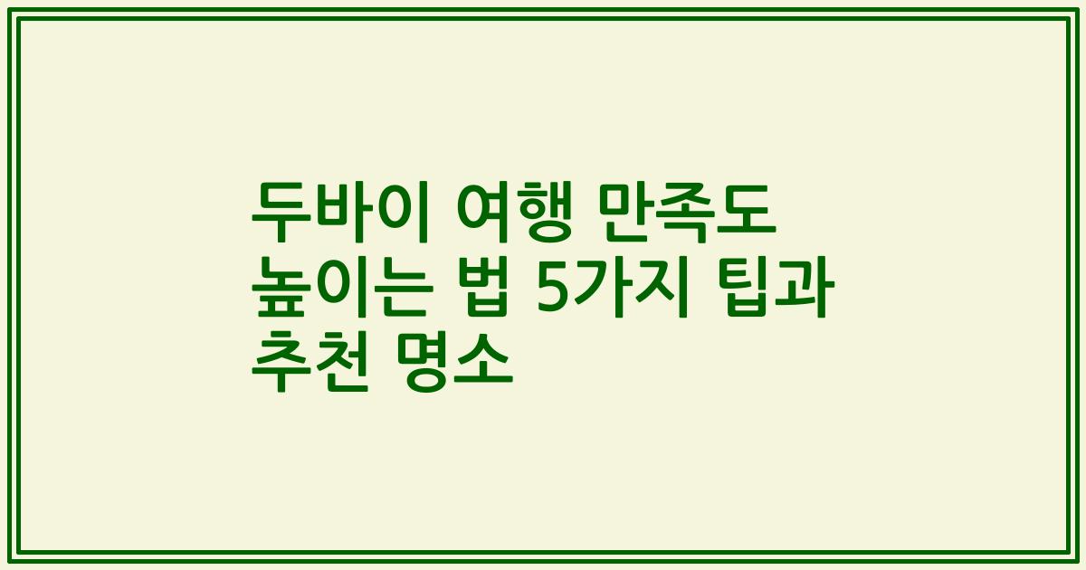 두바이 여행 만족도 높이는 법 5가지 팁과 추천 명소
