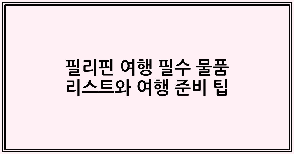 필리핀 여행 필수 물품 리스트와 여행 준비 팁