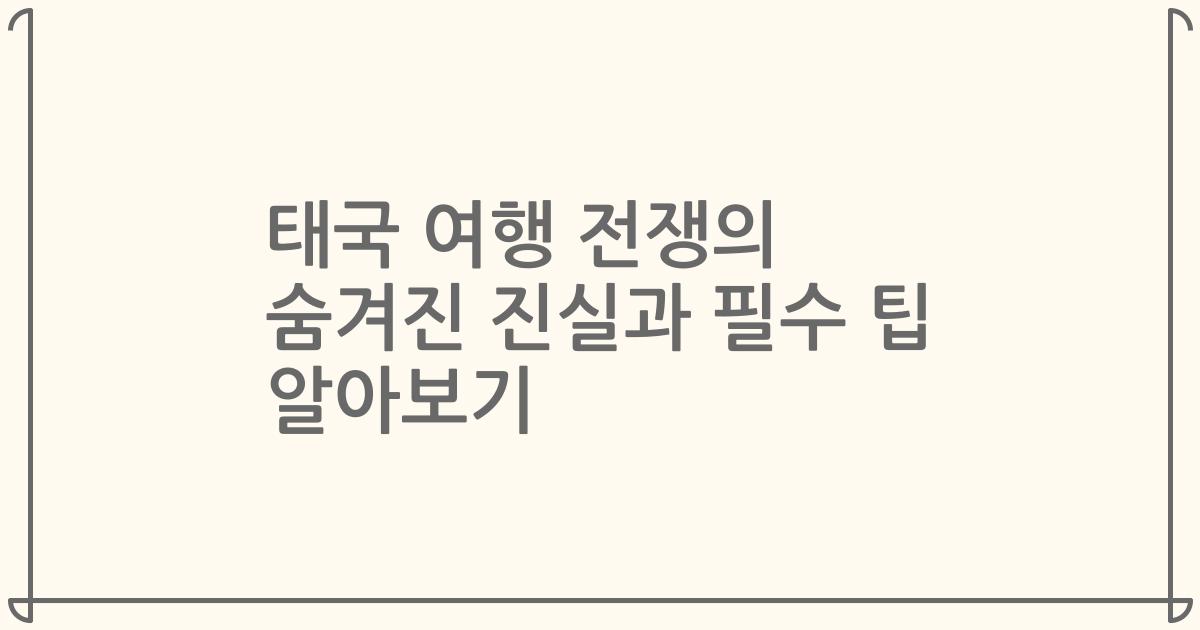 태국 여행 전쟁의 숨겨진 진실과 필수 팁 알아보기