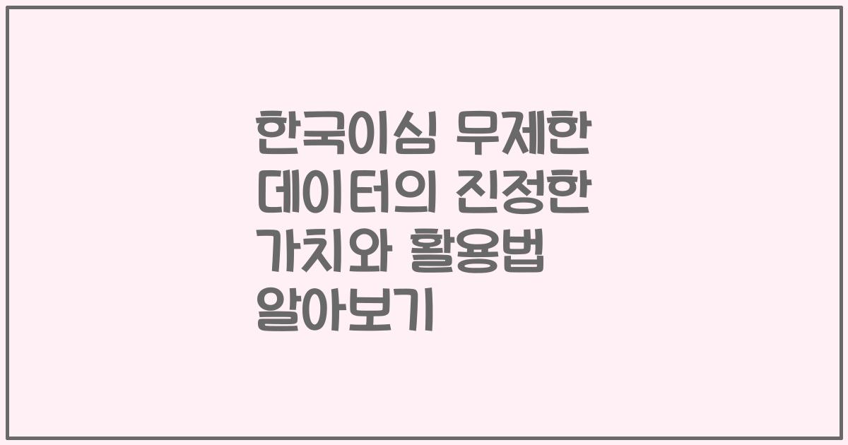 한국이심 무제한 데이터의 진정한 가치와 활용법 알아보기