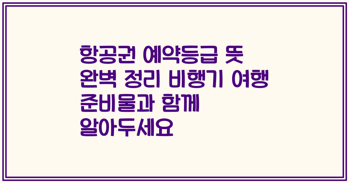 항공권 예약등급 뜻 완벽 정리 비행기 여행 준비물과 함께 알아두세요
