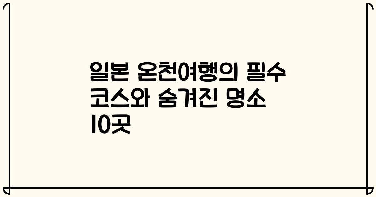 일본 온천여행의 필수 코스와 숨겨진 명소 10곳