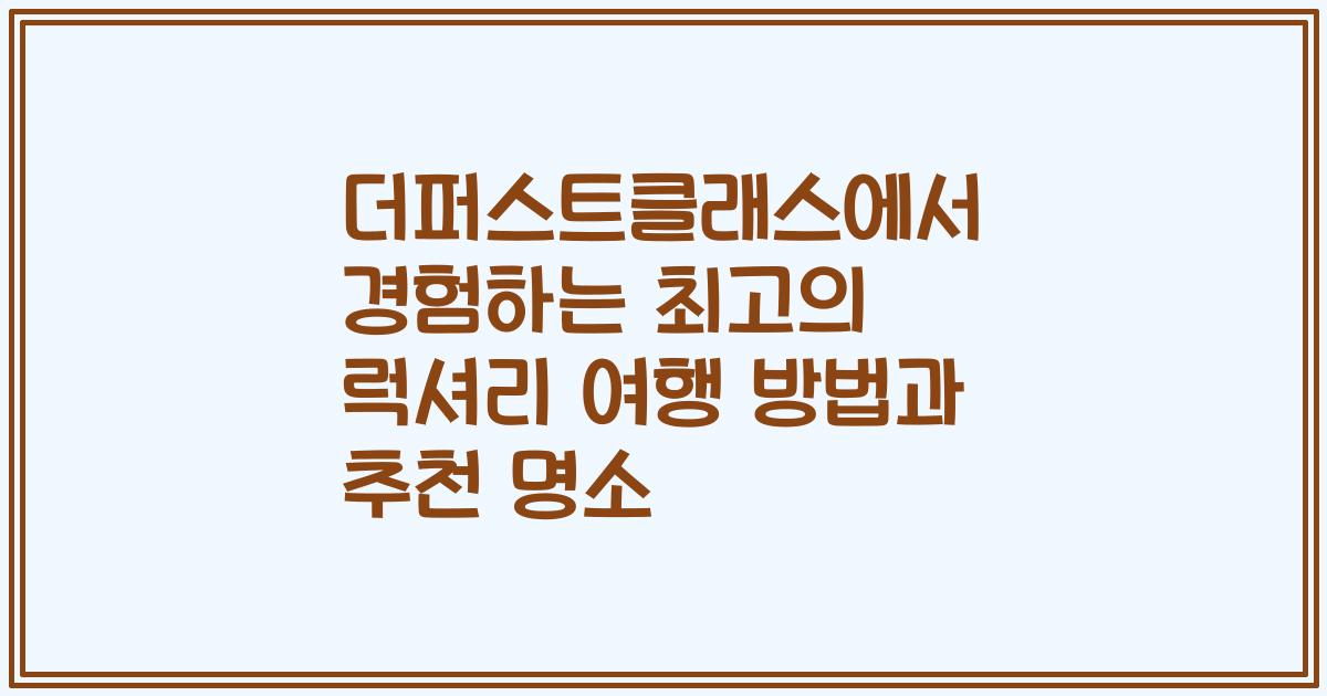 더퍼스트클래스에서 경험하는 최고의 럭셔리 여행 방법과 추천 명소