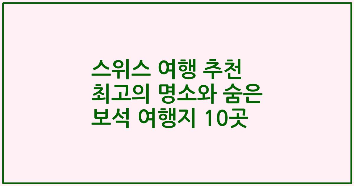 스위스 여행 추천 최고의 명소와 숨은 보석 여행지 10곳