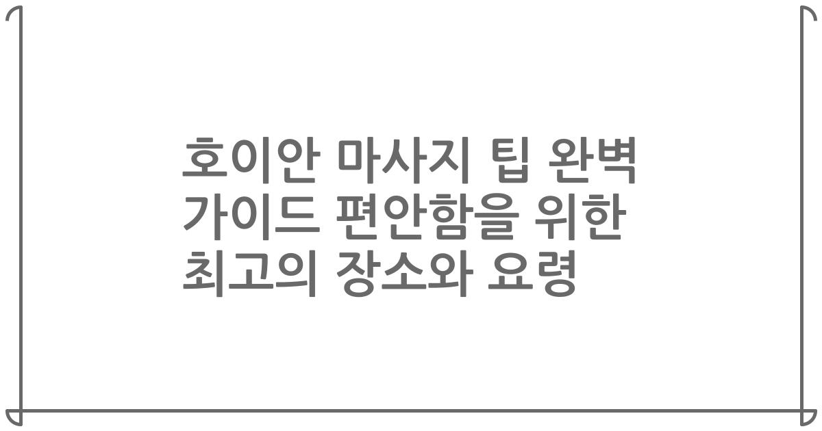 호이안 마사지 팁 완벽 가이드 편안함을 위한 최고의 장소와 요령