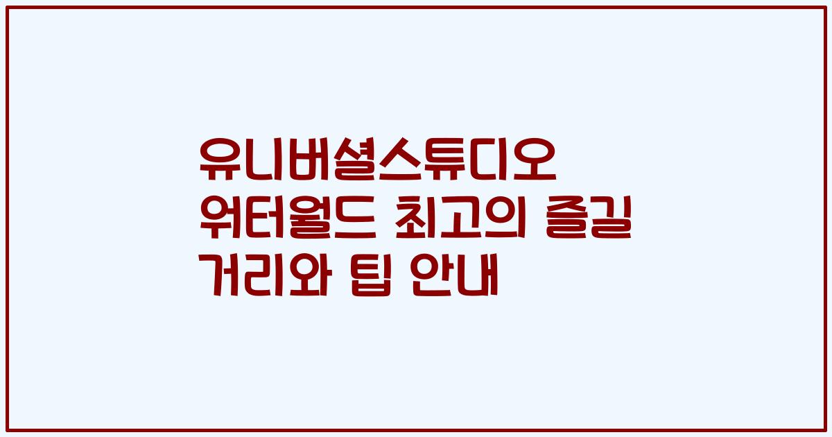 유니버셜스튜디오 워터월드 최고의 즐길 거리와 팁 안내