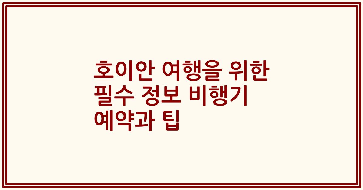 호이안 여행을 위한 필수 정보 비행기 예약과 팁