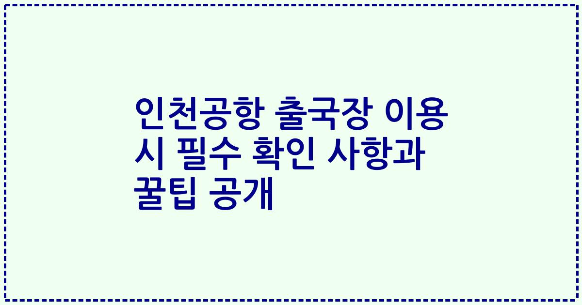 인천공항 출국장 이용 시 필수 확인 사항과 꿀팁 공개