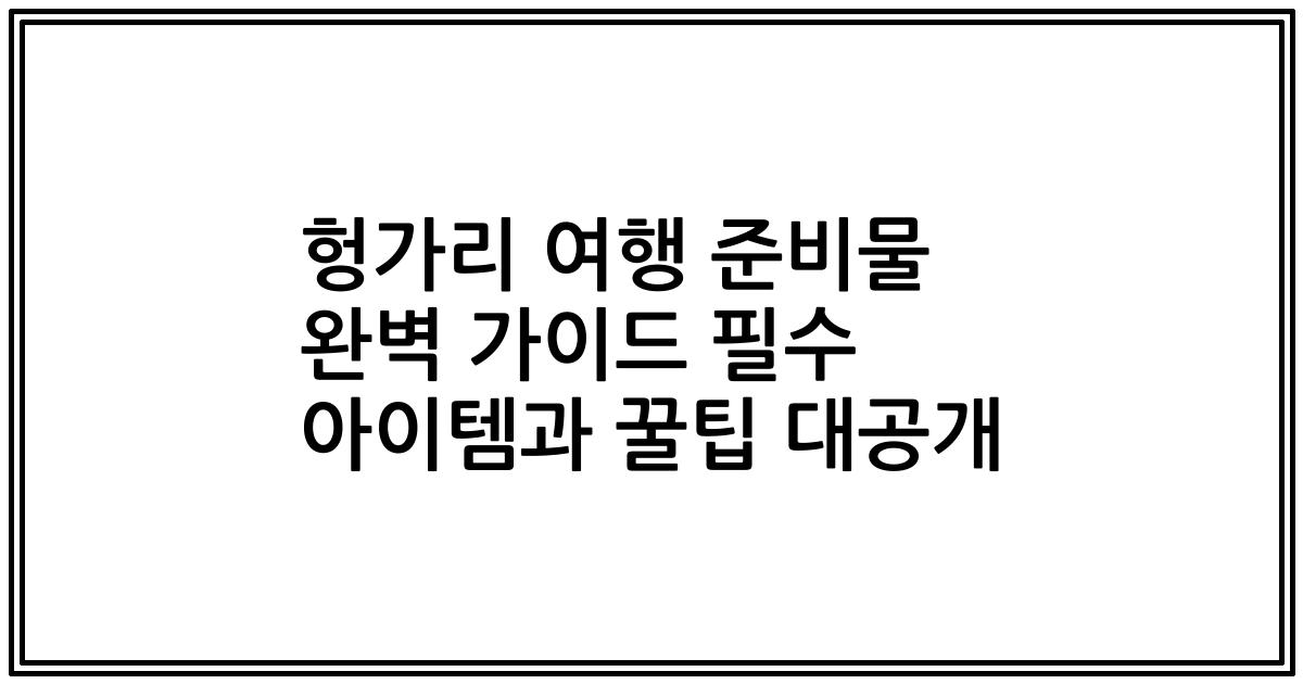 헝가리 여행 준비물 완벽 가이드 필수 아이템과 꿀팁 대공개