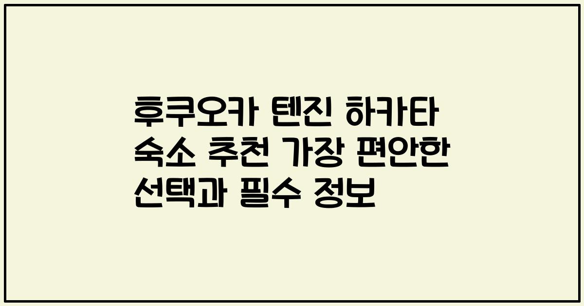 후쿠오카 텐진 하카타 숙소 추천 가장 편안한 선택과 필수 정보