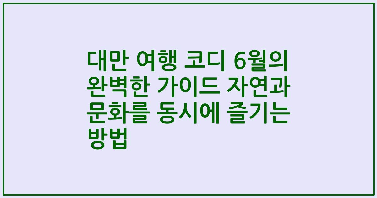 대만 여행 코디 6월의 완벽한 가이드 자연과 문화를 동시에 즐기는 방법