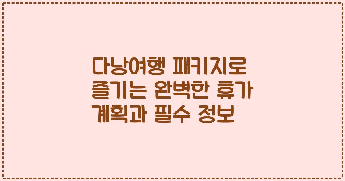 다낭여행 패키지로 즐기는 완벽한 휴가 계획과 필수 정보