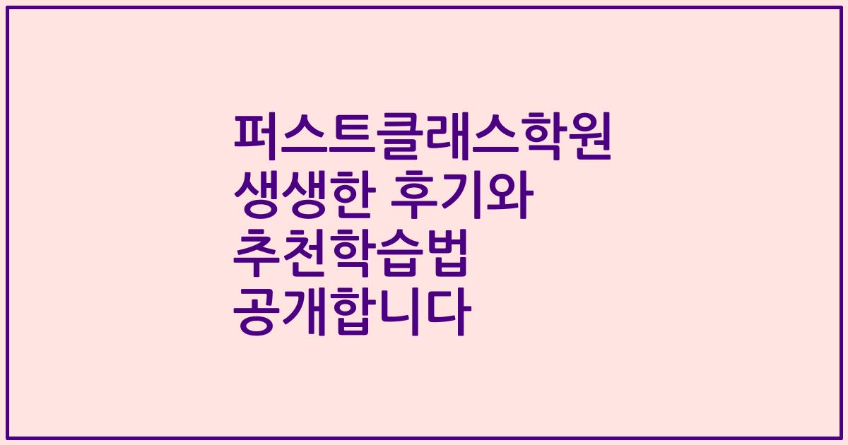 퍼스트클래스학원 생생한 후기와 추천학습법 공개합니다