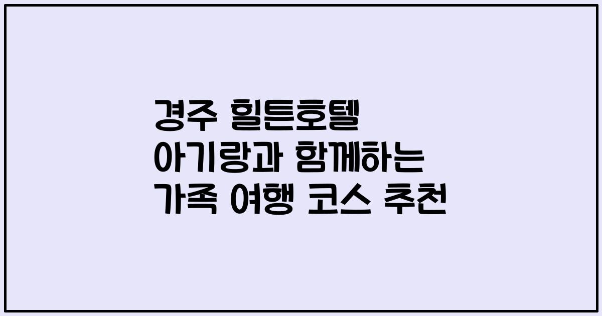 경주 힐튼호텔 아기랑과 함께하는 가족 여행 코스 추천
