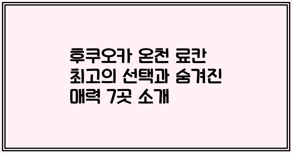 후쿠오카 온천 료칸 최고의 선택과 숨겨진 매력 7곳 소개