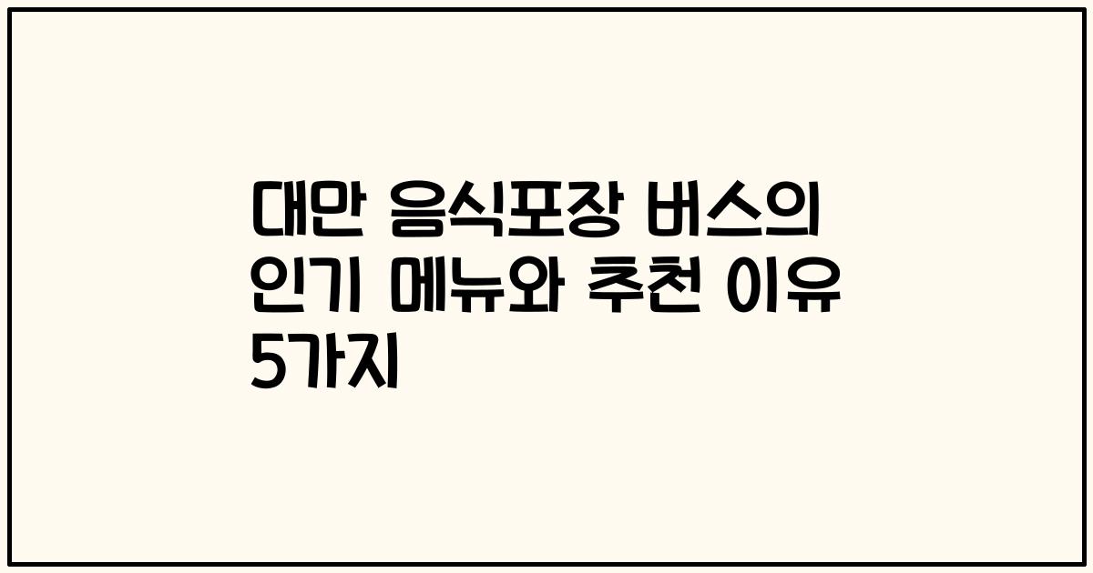 대만 음식포장 버스의 인기 메뉴와 추천 이유 5가지
