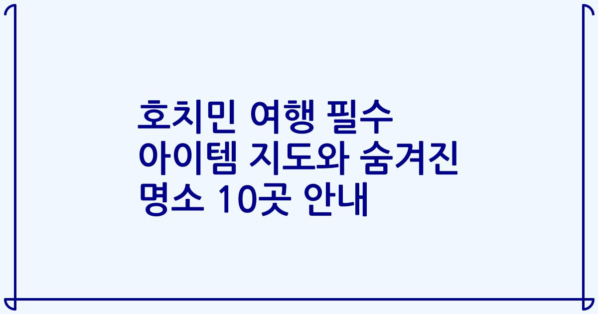 호치민 여행 필수 아이템 지도와 숨겨진 명소 10곳 안내