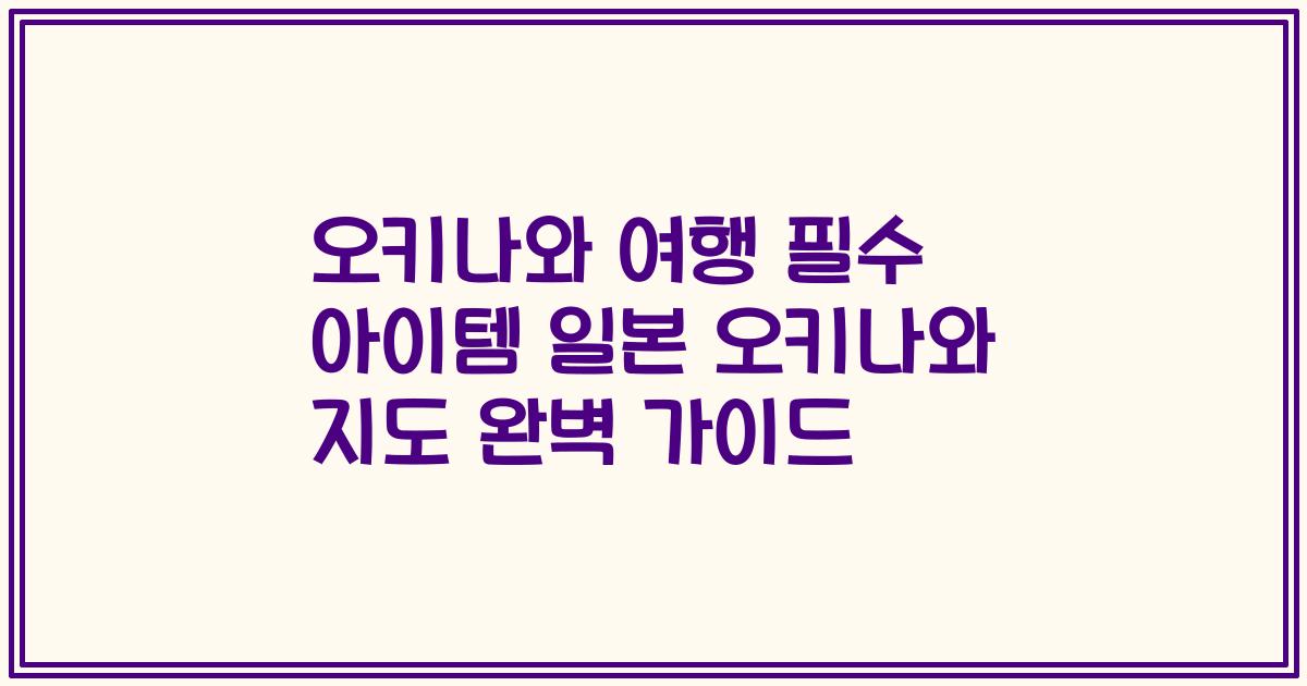 오키나와 여행 필수 아이템 일본 오키나와 지도 완벽 가이드