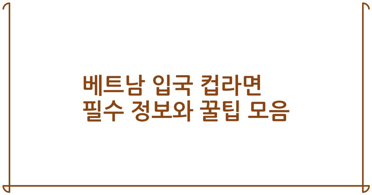 베트남 입국 컵라면 필수 정보와 꿀팁 모음