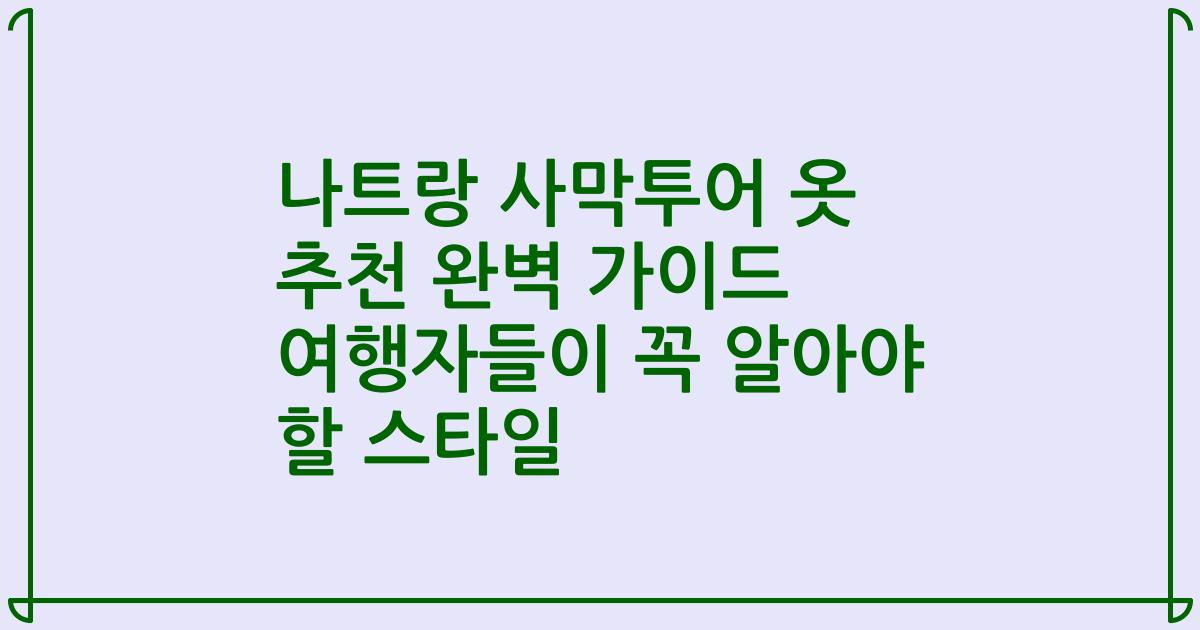 나트랑 사막투어 옷 추천 완벽 가이드 여행자들이 꼭 알아야 할 스타일