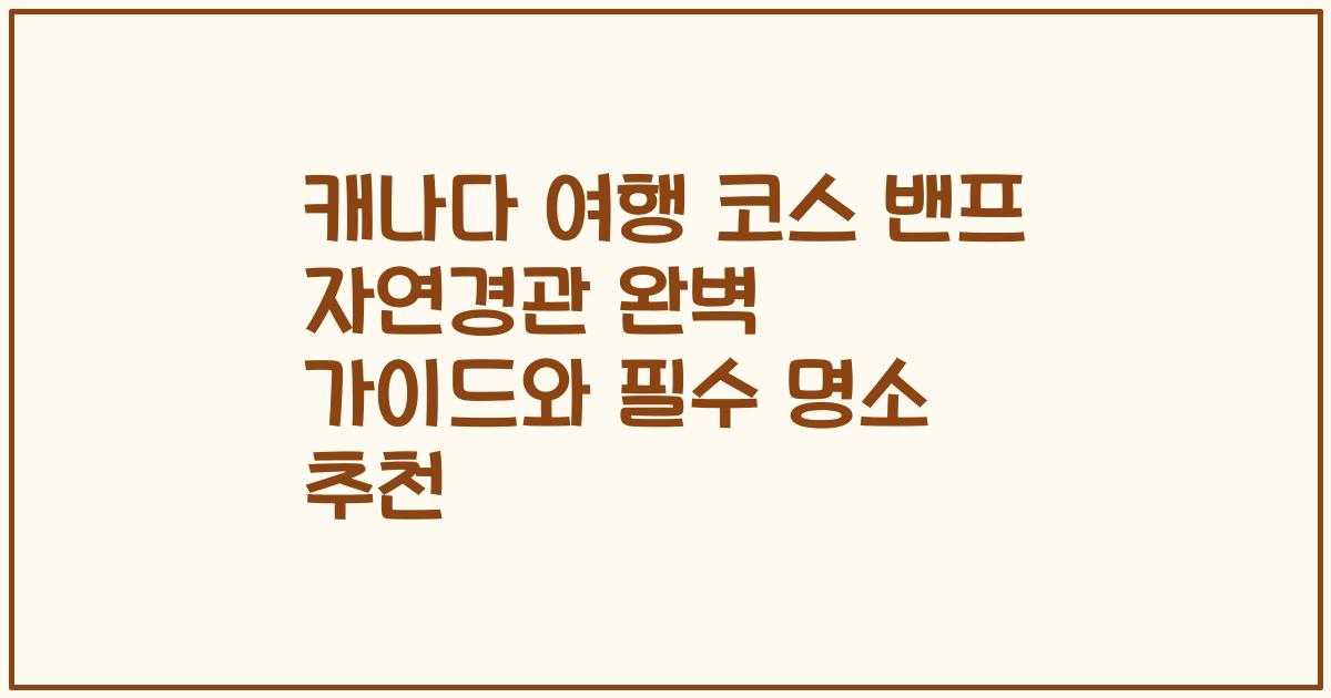 캐나다 여행 코스 밴프 자연경관 완벽 가이드와 필수 명소 추천