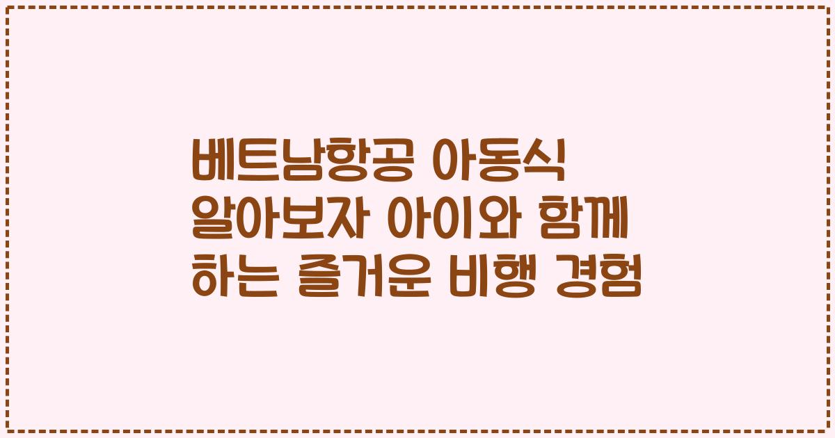 베트남항공 아동식 알아보자 아이와 함께 하는 즐거운 비행 경험