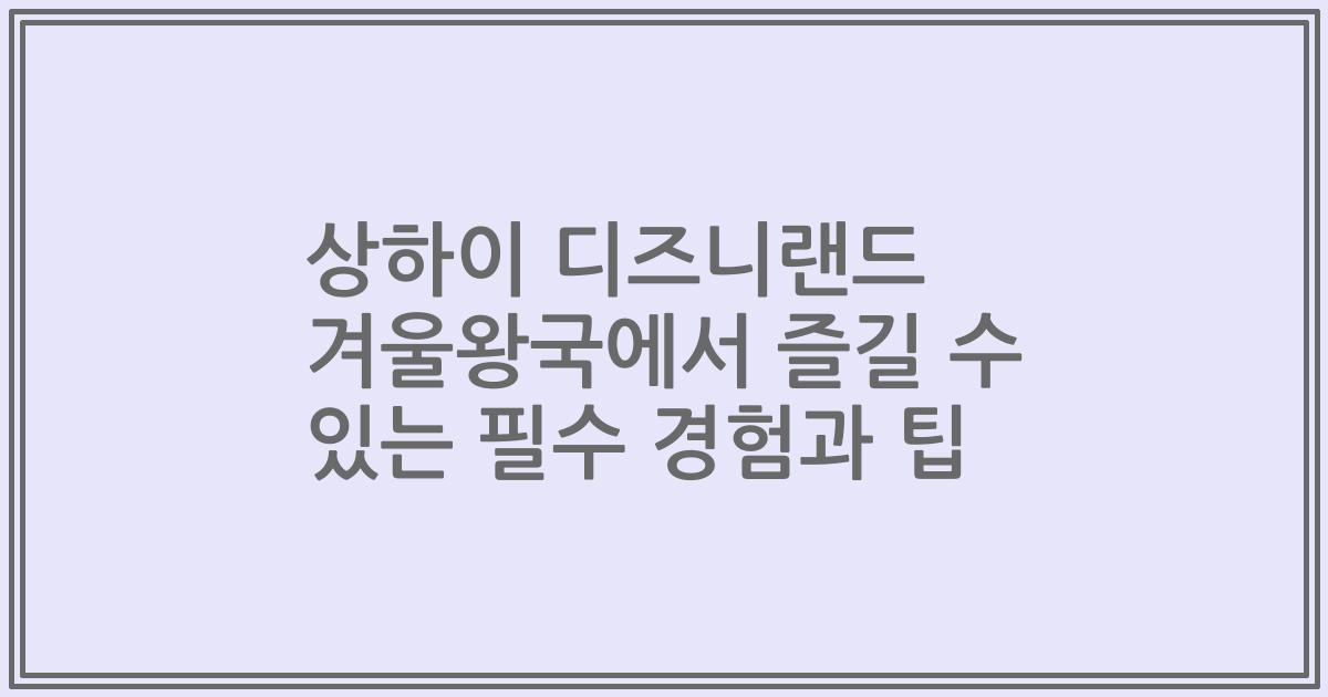 상하이 디즈니랜드 겨울왕국에서 즐길 수 있는 필수 경험과 팁