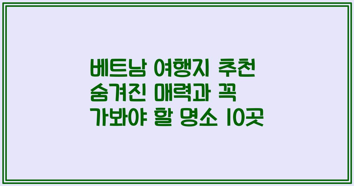 베트남 여행지 추천 숨겨진 매력과 꼭 가봐야 할 명소 10곳