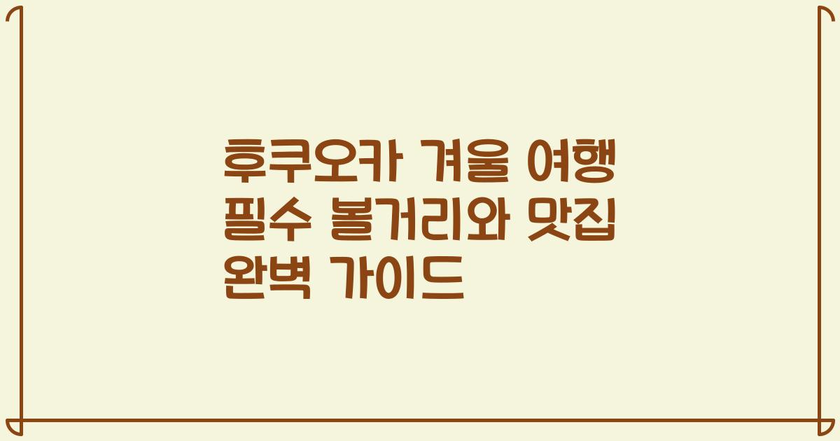 후쿠오카 겨울 여행 필수 볼거리와 맛집 완벽 가이드