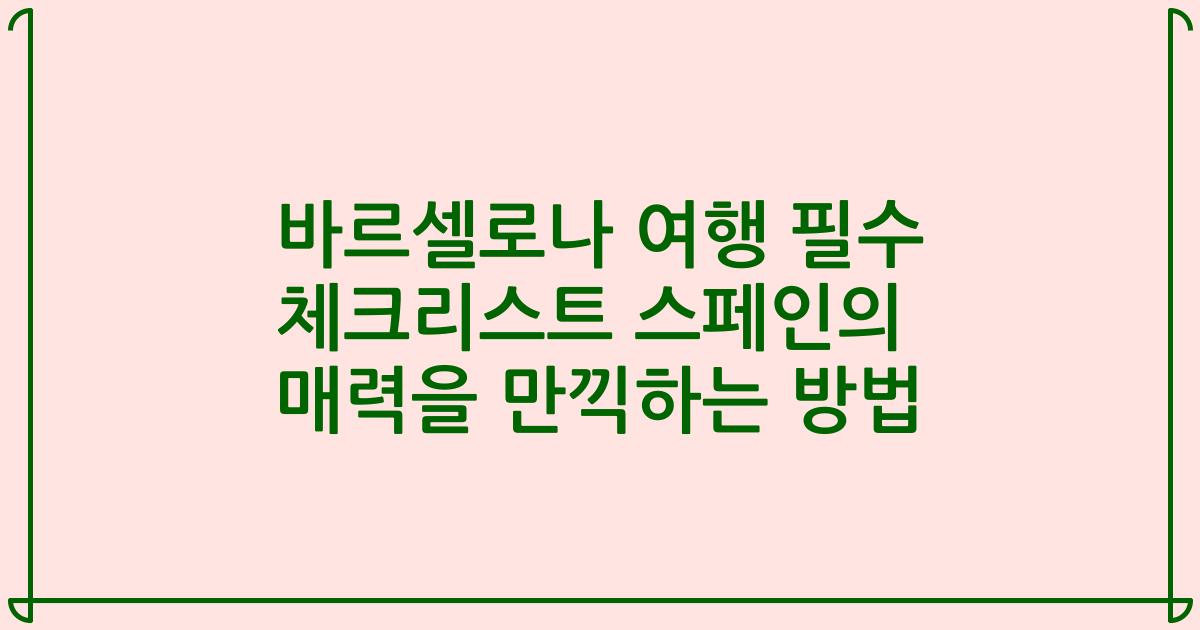 바르셀로나 여행 필수 체크리스트 스페인의 매력을 만끽하는 방법