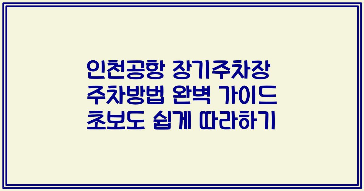 인천공항 장기주차장 주차방법 완벽 가이드 초보도 쉽게 따라하기