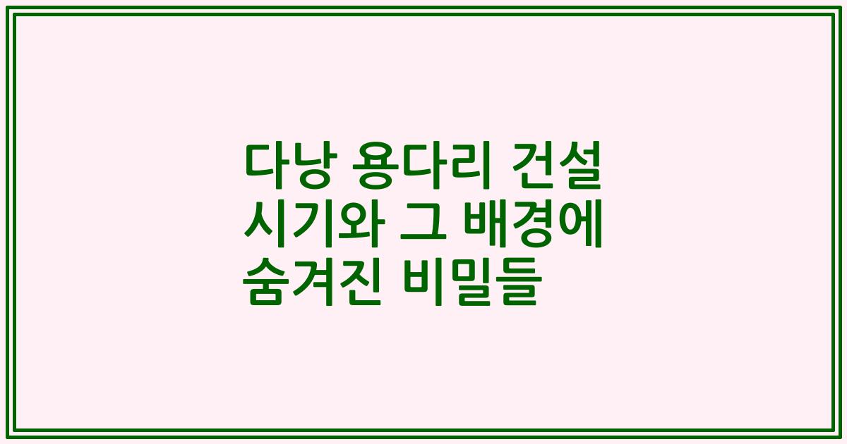 다낭 용다리 건설 시기와 그 배경에 숨겨진 비밀들
