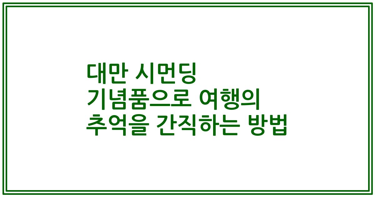대만 시먼딩 기념품으로 여행의 추억을 간직하는 방법