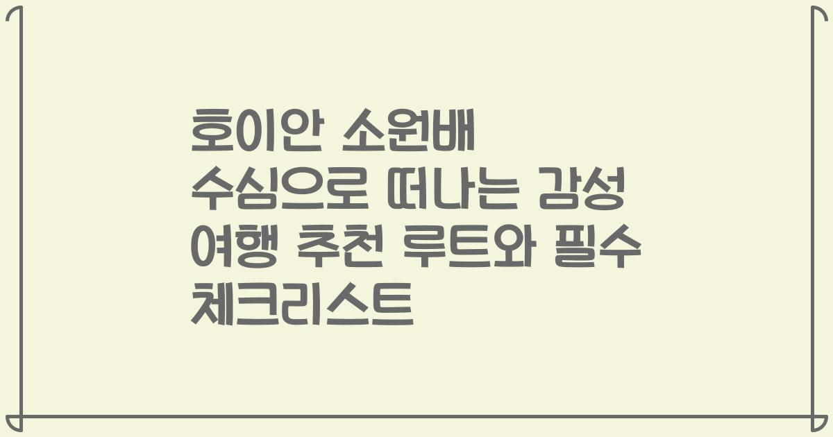 호이안 소원배 수심으로 떠나는 감성 여행 추천 루트와 필수 체크리스트