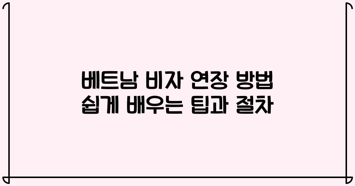 베트남 비자 연장 방법 쉽게 배우는 팁과 절차