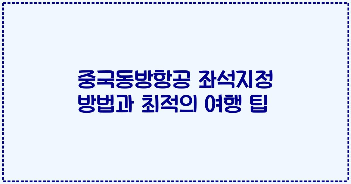 중국동방항공 좌석지정 방법과 최적의 여행 팁