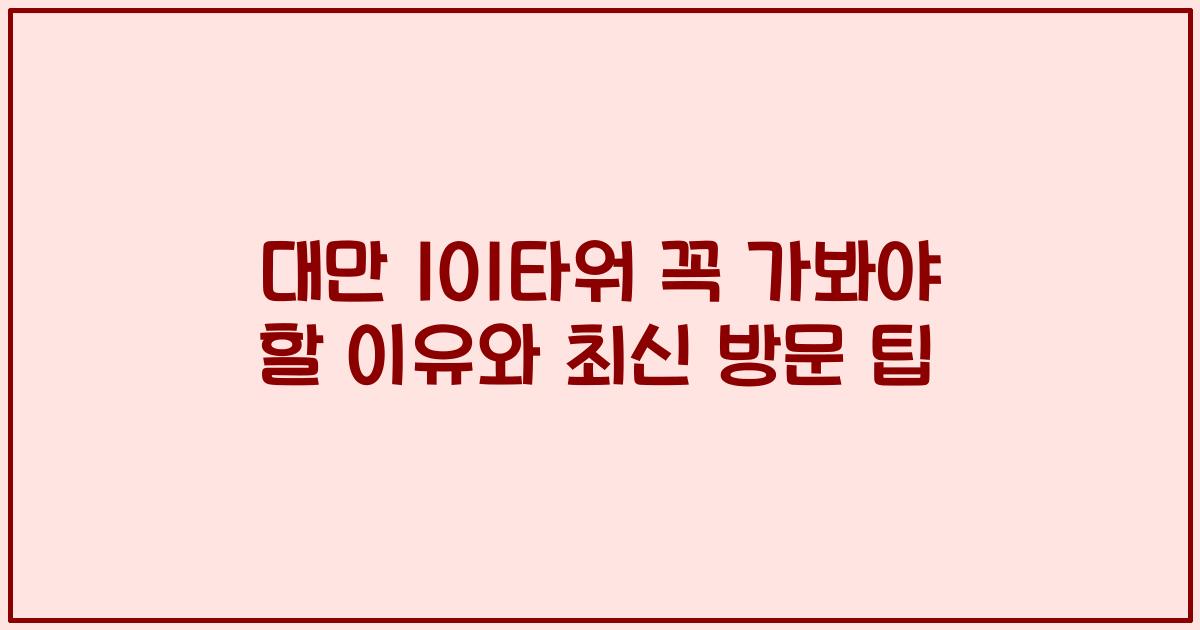 대만 101타워 꼭 가봐야 할 이유와 최신 방문 팁