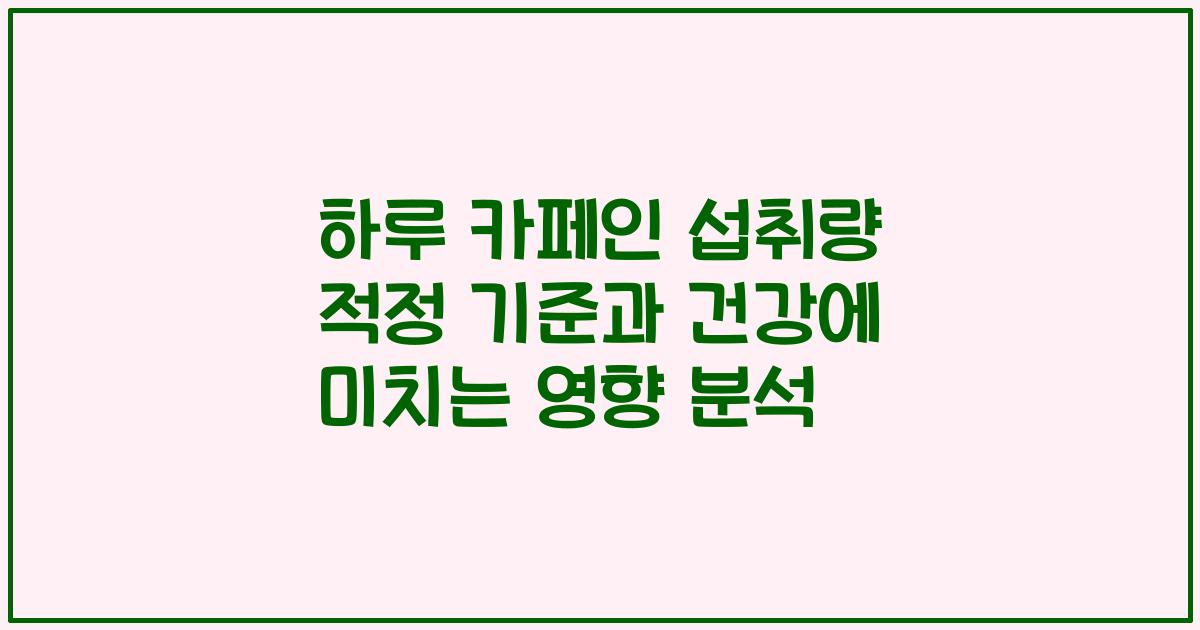 하루 카페인 섭취량 적정 기준과 건강에 미치는 영향 분석