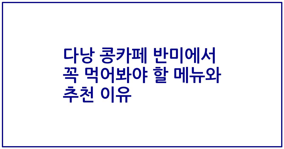 다낭 콩카페 반미에서 꼭 먹어봐야 할 메뉴와 추천 이유